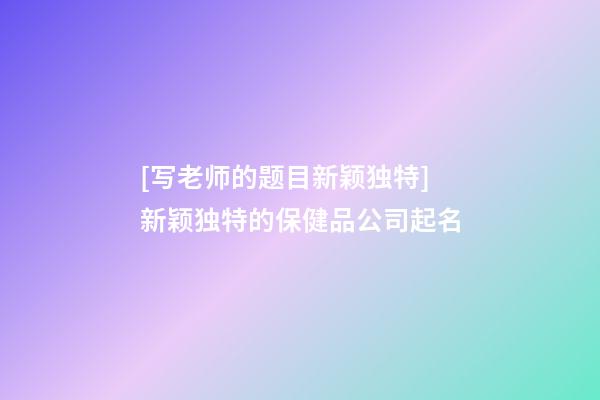 [写老师的题目新颖独特]新颖独特的保健品公司起名-第1张-公司起名-玄机派